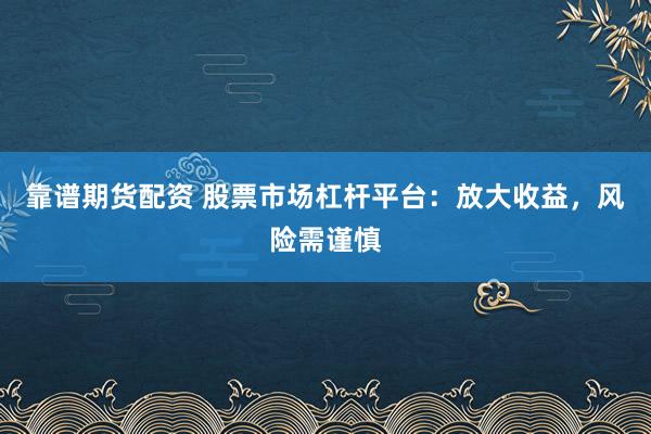 靠谱期货配资 股票市场杠杆平台：放大收益，风险需谨慎