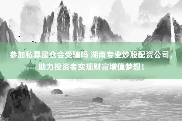 参加私募建仓会受骗吗 湖南专业炒股配资公司，助力投资者实现财富增值梦想！