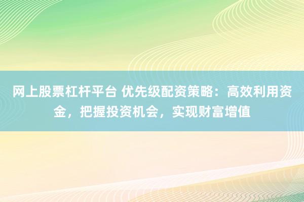 网上股票杠杆平台 优先级配资策略：高效利用资金，把握投资机会，实现财富增值