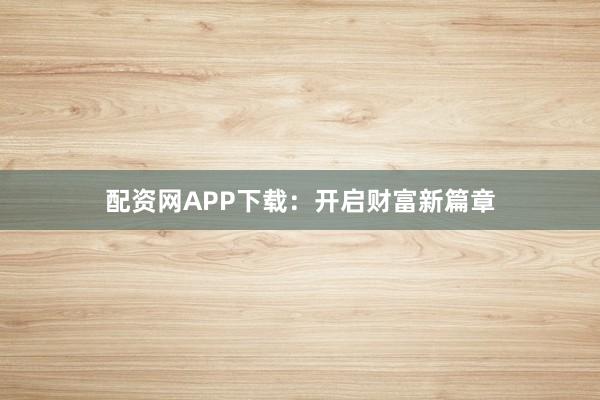 配资网APP下载：开启财富新篇章