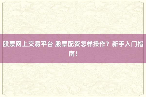 股票网上交易平台 股票配资怎样操作？新手入门指南！