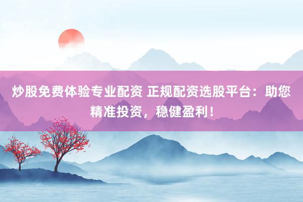 炒股免费体验专业配资 正规配资选股平台：助您精准投资，稳健盈利！