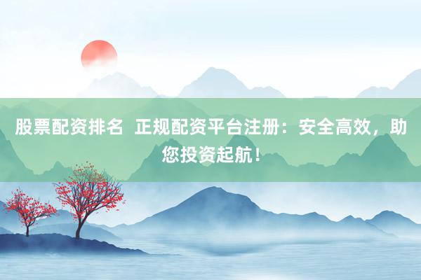 股票配资排名  正规配资平台注册：安全高效，助您投资起航！