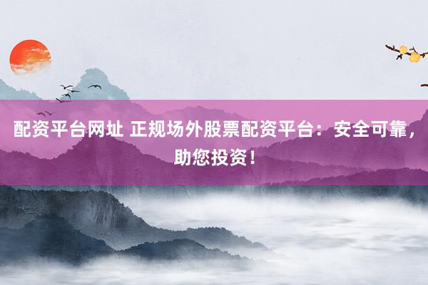配资平台网址 正规场外股票配资平台：安全可靠，助您投资！