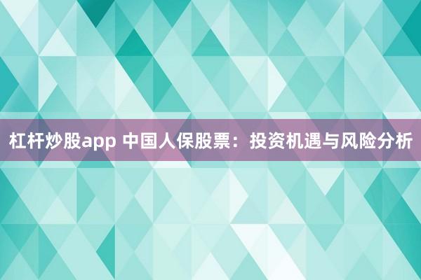 杠杆炒股app 中国人保股票：投资机遇与风险分析