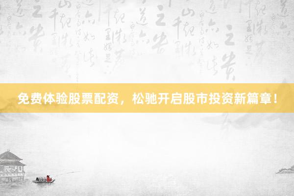 免费体验股票配资，松驰开启股市投资新篇章！