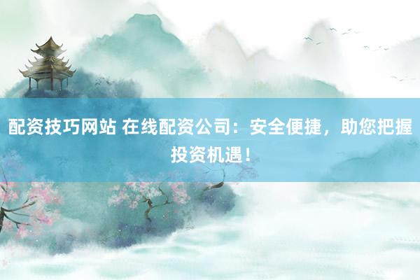配资技巧网站 在线配资公司：安全便捷，助您把握投资机遇！