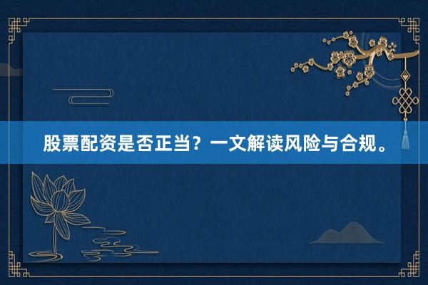 股票配资是否正当？一文解读风险与合规。