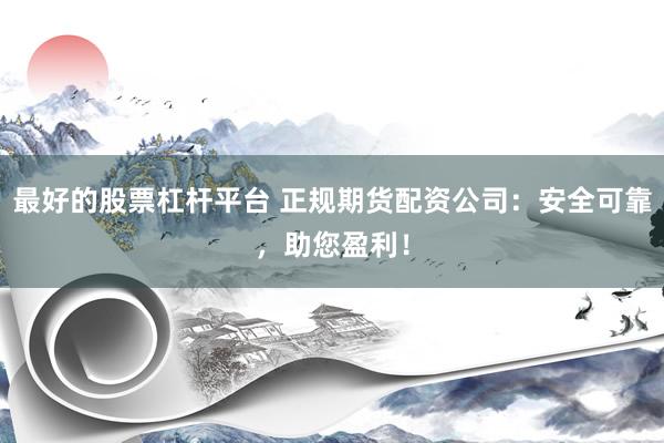 最好的股票杠杆平台 正规期货配资公司：安全可靠，助您盈利！