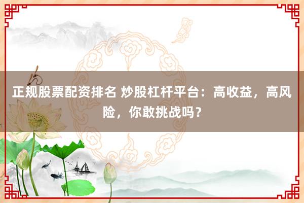 正规股票配资排名 炒股杠杆平台：高收益，高风险，你敢挑战吗？