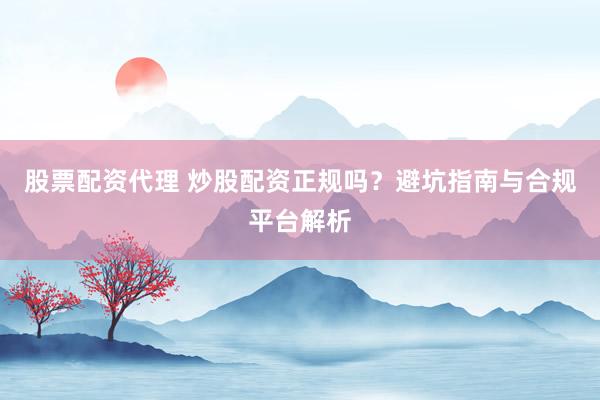 股票配资代理 炒股配资正规吗？避坑指南与合规平台解析