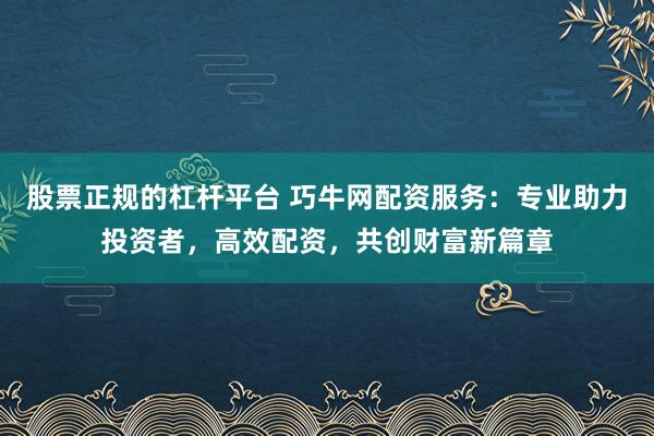股票正规的杠杆平台 巧牛网配资服务：专业助力投资者，高效配资，共创财富新篇章