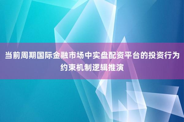 当前周期国际金融市场中实盘配资平台的投资行为约束机制逻辑推演