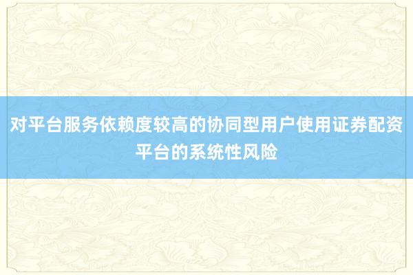对平台服务依赖度较高的协同型用户使用证券配资平台的系统性风险