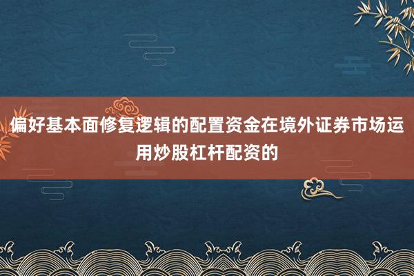 偏好基本面修复逻辑的配置资金在境外证券市场运用炒股杠杆配资的