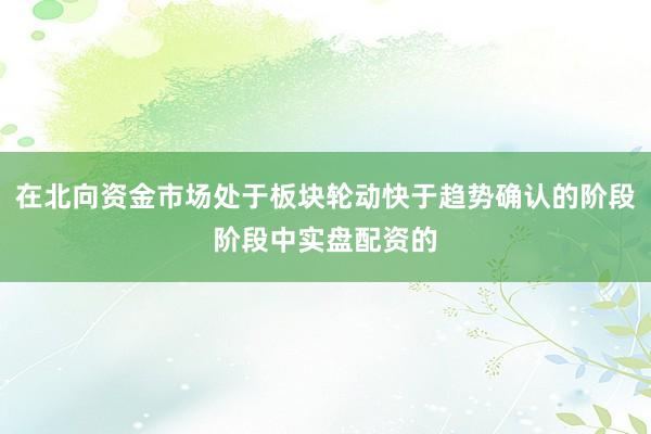 在北向资金市场处于板块轮动快于趋势确认的阶段阶段中实盘配资的