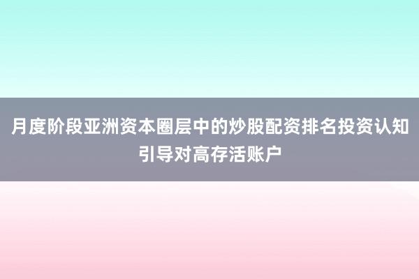 月度阶段亚洲资本圈层中的炒股配资排名投资认知引导对高存活账户