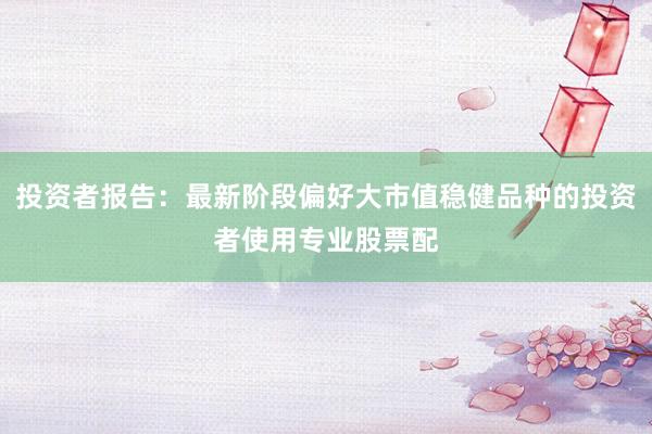 投资者报告：最新阶段偏好大市值稳健品种的投资者使用专业股票配