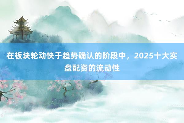 在板块轮动快于趋势确认的阶段中，2025十大实盘配资的流动性