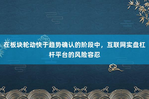 在板块轮动快于趋势确认的阶段中，互联网实盘杠杆平台的风险容忍
