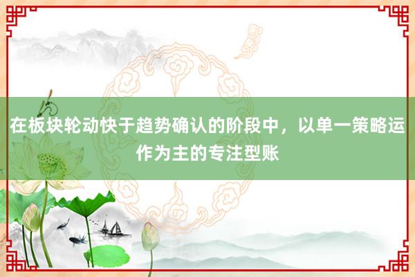 在板块轮动快于趋势确认的阶段中，以单一策略运作为主的专注型账
