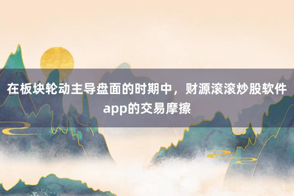 在板块轮动主导盘面的时期中，财源滚滚炒股软件app的交易摩擦