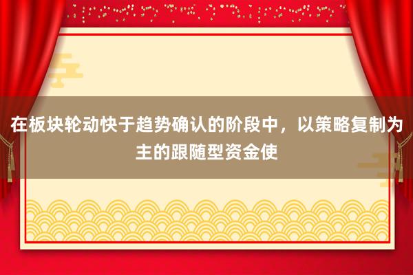 在板块轮动快于趋势确认的阶段中，以策略复制为主的跟随型资金使