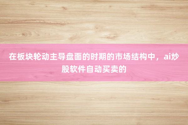 在板块轮动主导盘面的时期的市场结构中，ai炒股软件自动买卖的