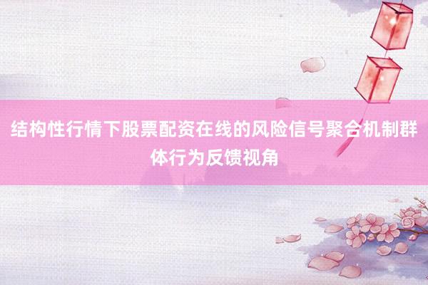 结构性行情下股票配资在线的风险信号聚合机制群体行为反馈视角