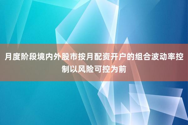 月度阶段境内外股市按月配资开户的组合波动率控制以风险可控为前