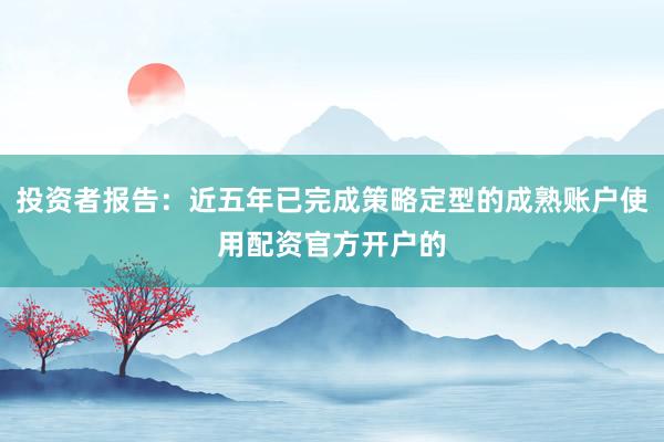 投资者报告：近五年已完成策略定型的成熟账户使用配资官方开户的