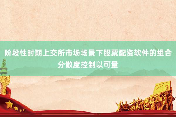 阶段性时期上交所市场场景下股票配资软件的组合分散度控制以可量