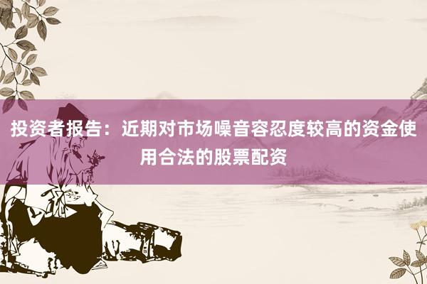 投资者报告：近期对市场噪音容忍度较高的资金使用合法的股票配资