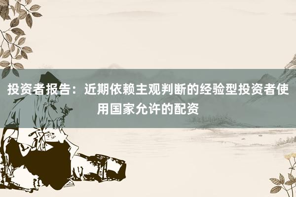 投资者报告：近期依赖主观判断的经验型投资者使用国家允许的配资