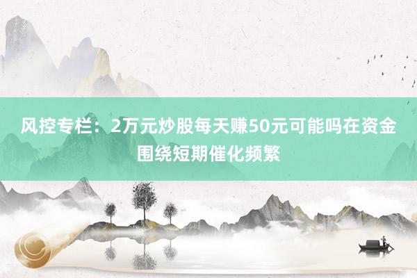 风控专栏：2万元炒股每天赚50元可能吗在资金围绕短期催化频繁