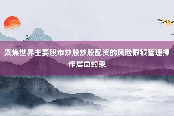 聚焦世界主要股市炒股炒股配资的风险限额管理操作层面约束