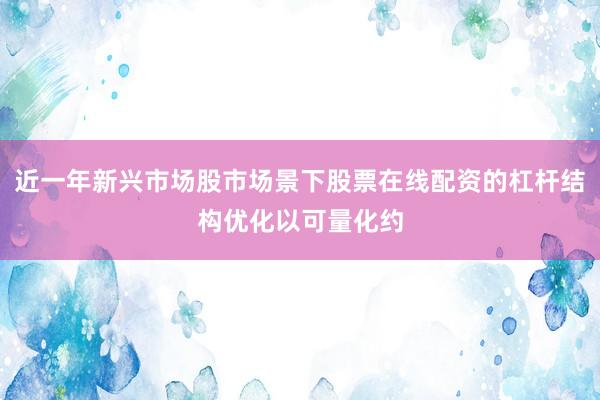 近一年新兴市场股市场景下股票在线配资的杠杆结构优化以可量化约