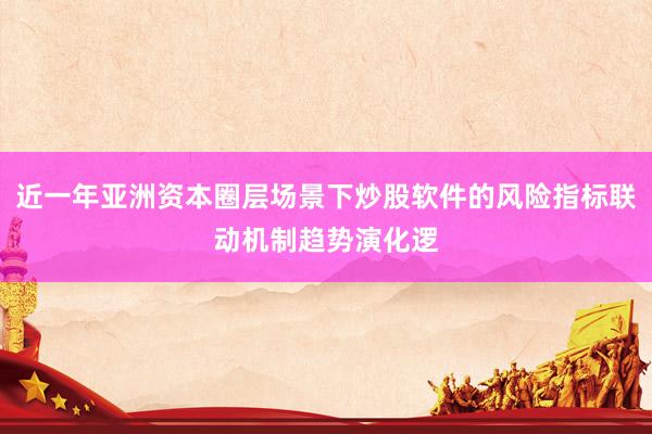 近一年亚洲资本圈层场景下炒股软件的风险指标联动机制趋势演化逻