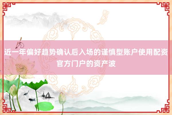 近一年偏好趋势确认后入场的谨慎型账户使用配资官方门户的资产波