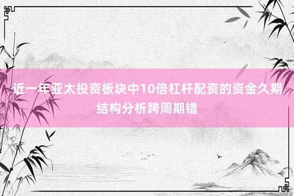 近一年亚太投资板块中10倍杠杆配资的资金久期结构分析跨周期错