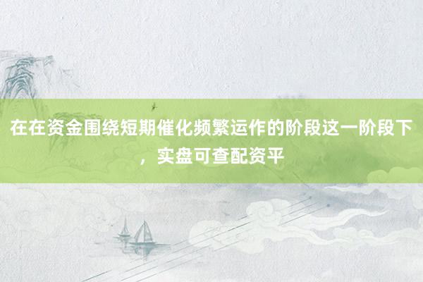 在在资金围绕短期催化频繁运作的阶段这一阶段下，实盘可查配资平