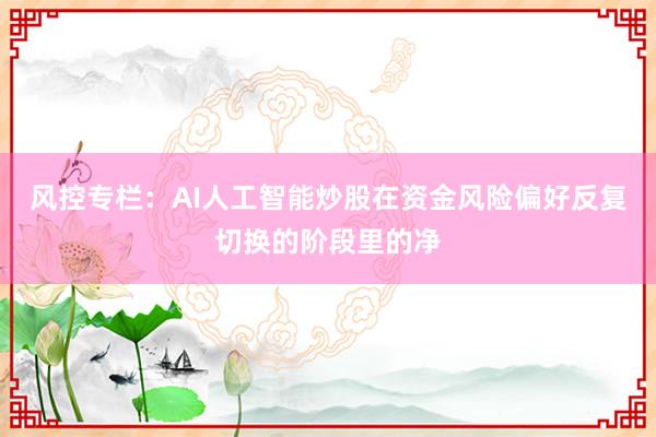 风控专栏：AI人工智能炒股在资金风险偏好反复切换的阶段里的净