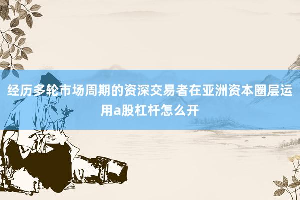 经历多轮市场周期的资深交易者在亚洲资本圈层运用a股杠杆怎么开