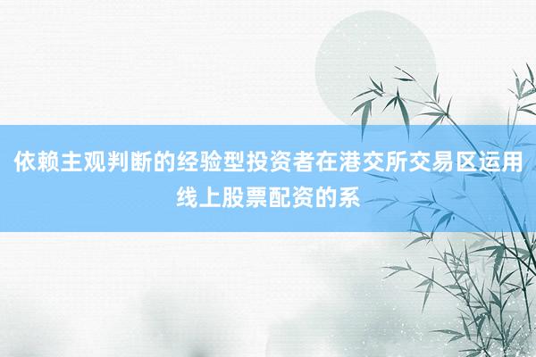 依赖主观判断的经验型投资者在港交所交易区运用线上股票配资的系
