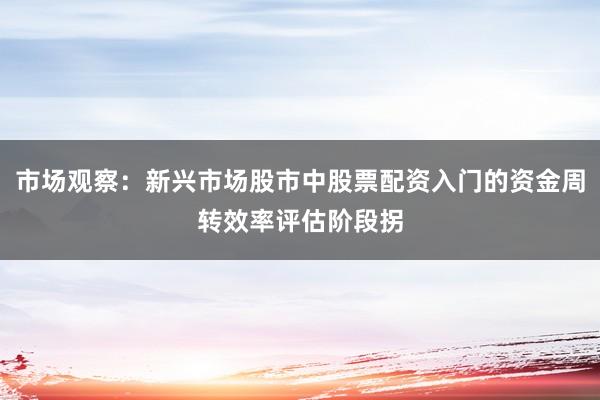 市场观察：新兴市场股市中股票配资入门的资金周转效率评估阶段拐