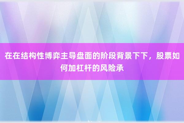 在在结构性博弈主导盘面的阶段背景下下，股票如何加杠杆的风险承