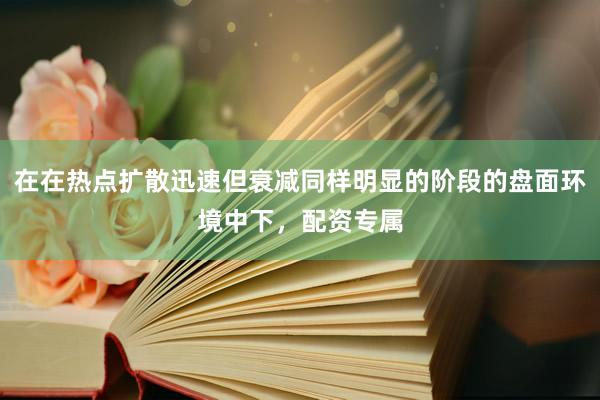 在在热点扩散迅速但衰减同样明显的阶段的盘面环境中下，配资专属