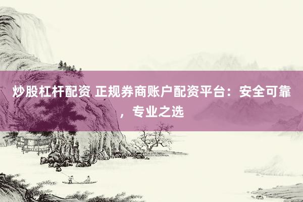 炒股杠杆配资 正规券商账户配资平台：安全可靠，专业之选