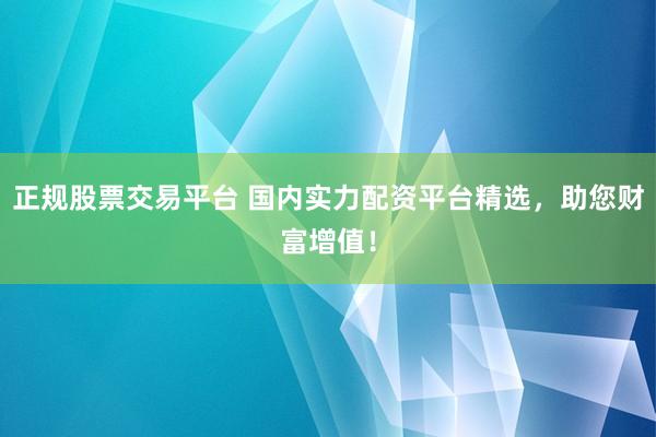 正规股票交易平台 国内实力配资平台精选，助您财富增值！