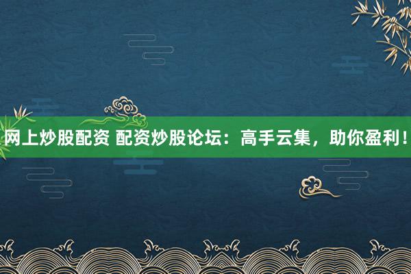 网上炒股配资 配资炒股论坛：高手云集，助你盈利！